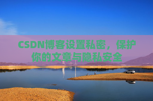 CSDN博客设置私密,保护你的文章与隐私安全