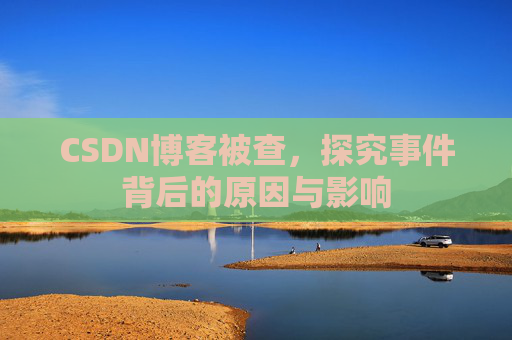 CSDN博客被查,探究事件背后的原因与影响