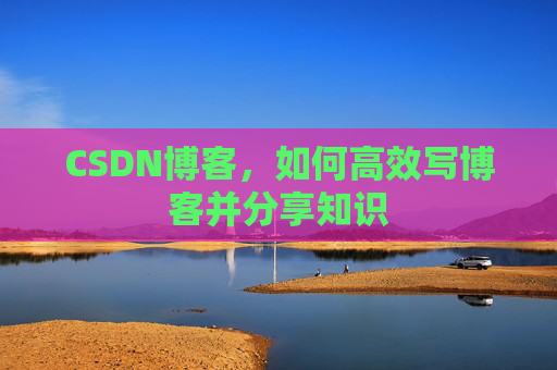 CSDN博客，如何高效写博客并分享知识